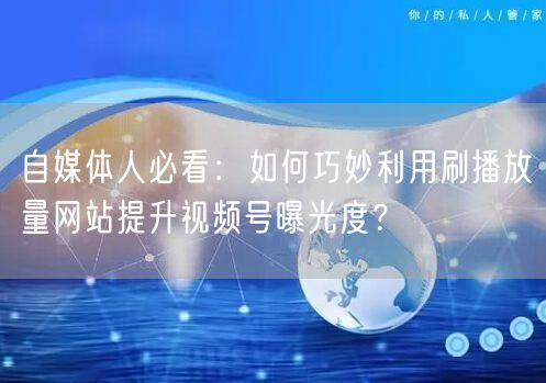 自媒体人必看：如何巧妙利用刷播放量网站提升视频号曝光度？