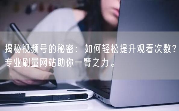揭秘视频号的秘密：如何轻松提升观看次数？专业刷量网站助你一臂之力。
