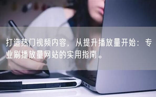 打造热门视频内容，从提升播放量开始：专业刷播放量网站的实用指南。