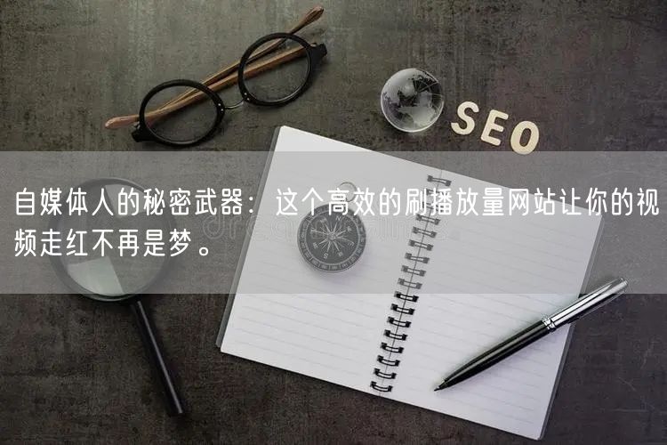 自媒体人的秘密武器：这个高效的刷播放量网站让你的视频走红不再是梦。