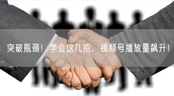 突破瓶颈！学会这几招，视频号播放量飙升！