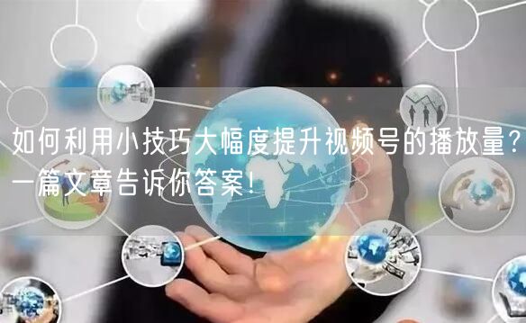 如何利用小技巧大幅度提升视频号的播放量？一篇文章告诉你答案！