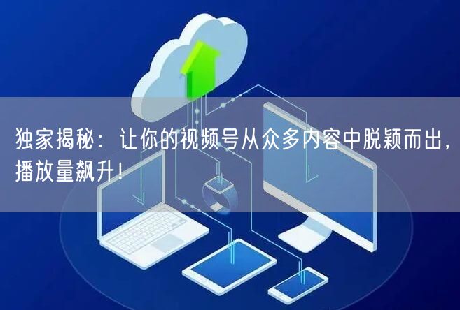 独家揭秘：让你的视频号从众多内容中脱颖而出，播放量飙升！