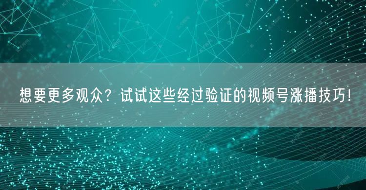 想要更多观众？试试这些经过验证的视频号涨播技巧！