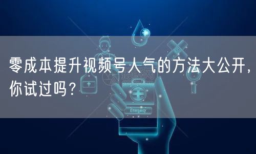 零成本提升视频号人气的方法大公开，你试过