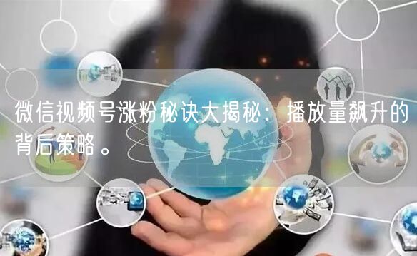 微信视频号涨粉秘诀大揭秘：播放量飙升的背后策略。
