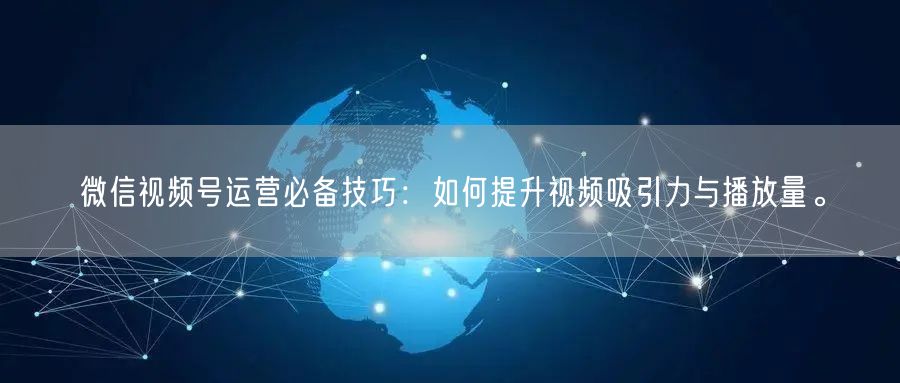 微信视频号运营必备技巧：如何提升视频吸引力与播放量。