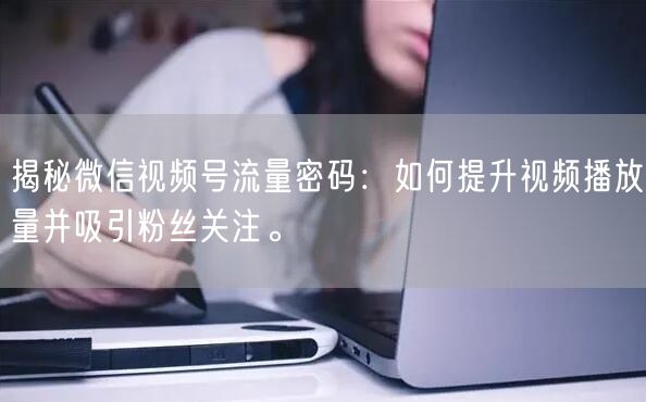揭秘微信视频号流量密码：如何提升视频播放量并吸引粉丝关注。