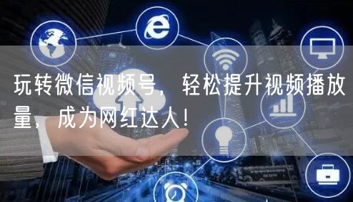 玩转微信视频号，轻松提升视频播放量，成为网红达人！