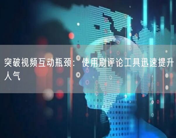 突破视频互动瓶颈：使用刷评论工具迅速提升人气