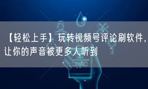 【轻松上手】玩转视频号评论刷软件，让你的声音被更多人听到