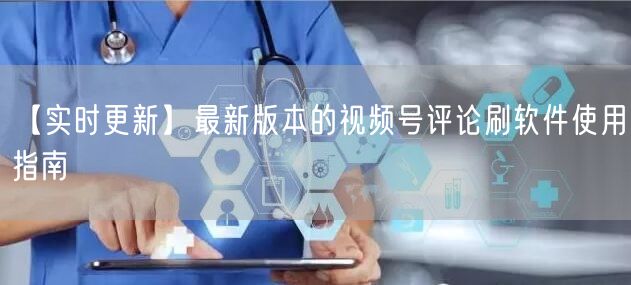 【实时更新】最新版本的视频号评论刷软件使用指南