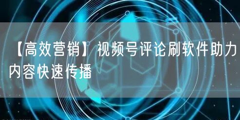 【高效营销】视频号评论刷软件助力内容快速传播