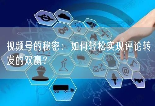 视频号的秘密：如何轻松实现评论转发的双赢？