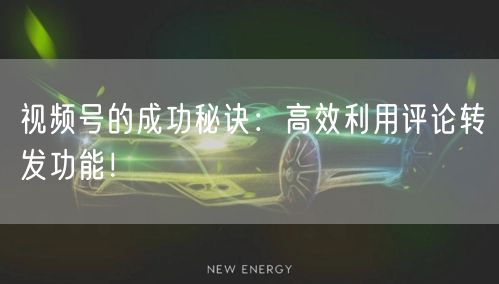 视频号的成功秘诀：高效利用评论转发功能！
