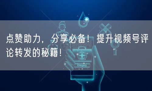 点赞助力，分享必备！提升视频号评论转发的秘籍！