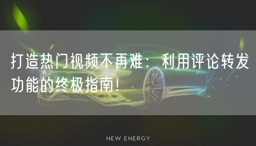 打造热门视频不再难：利用评论转发功能的终极指南！