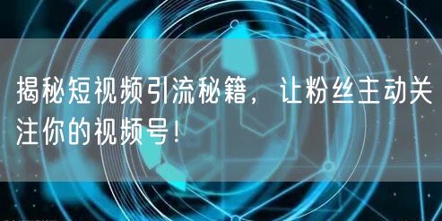 揭秘短视频引流秘籍，让粉丝主动关注你的视频号！