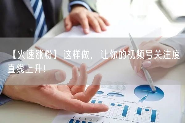 【火速涨粉】这样做，让你的视频号关注度直线上升！