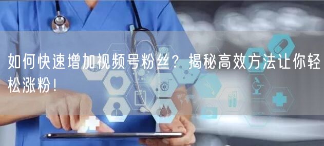 如何快速增加视频号粉丝？揭秘高效方法让你轻松涨粉！