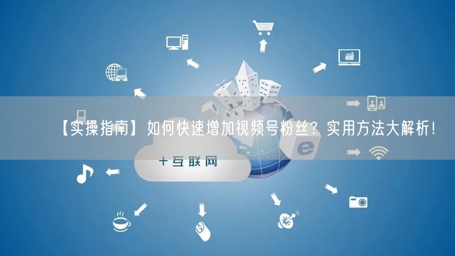 【实操指南】如何快速增加视频号粉丝？实用