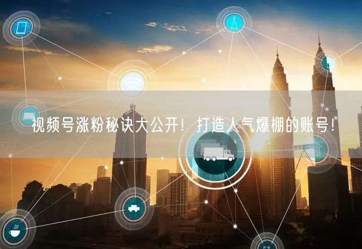 视频号涨粉秘诀大公开！打造人气爆棚的账号！