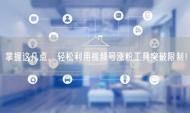 掌握这几点，轻松利用视频号涨粉工具突破限制！