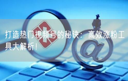 打造热门视频号的秘诀：高效涨粉工具大解析！