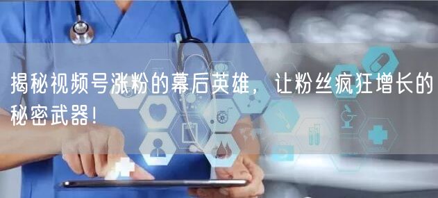 揭秘视频号涨粉的幕后英雄，让粉丝疯狂增长的秘密武器！