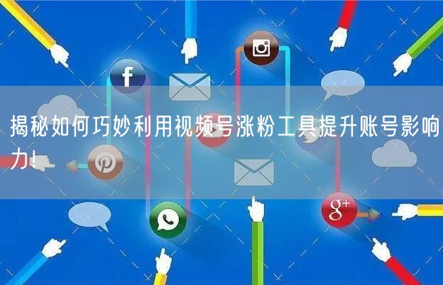 揭秘如何巧妙利用视频号涨粉工具提升账号影响力！