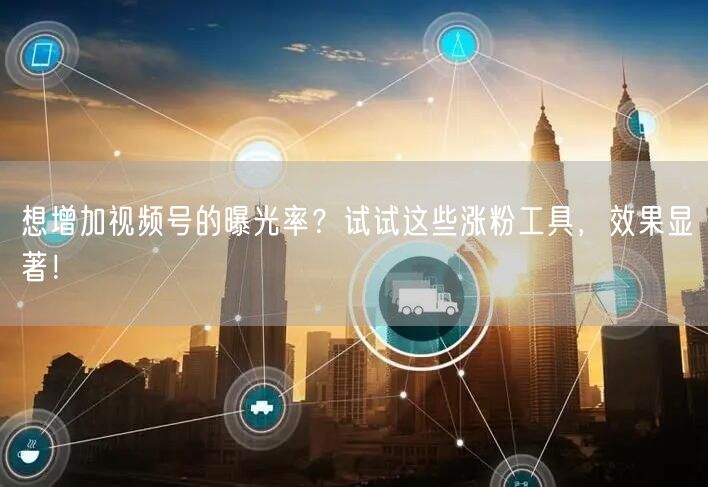 想增加视频号的曝光率？试试这些涨粉工具，效果显著！