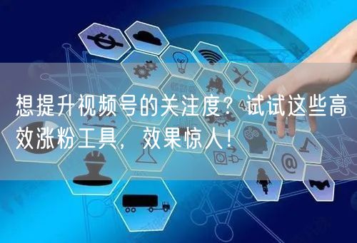 想提升视频号的关注度？试试这些高效涨粉工