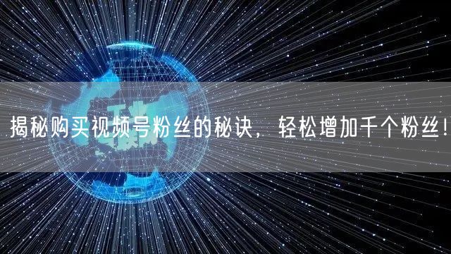 揭秘购买视频号粉丝的秘诀，轻松增加千个粉丝！