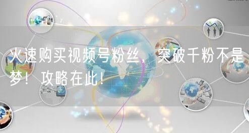 火速购买视频号粉丝，突破千粉不是梦！攻略在此！