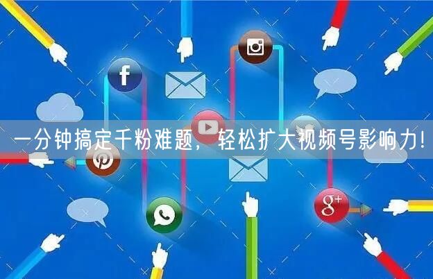 一分钟搞定千粉难题，轻松扩大视频号影响力！