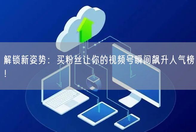 解锁新姿势：买粉丝让你的视频号瞬间飙升人气榜！