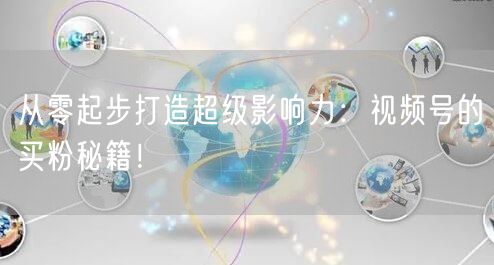 从零起步打造超级影响力：视频号的买粉秘籍！