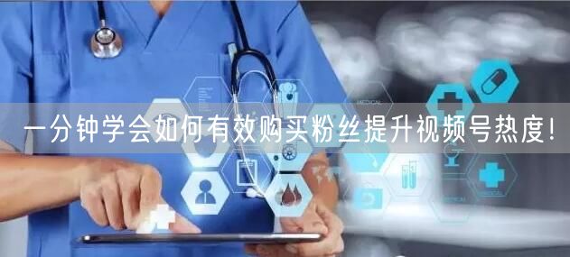 一分钟学会如何有效购买粉丝提升视频号热度！