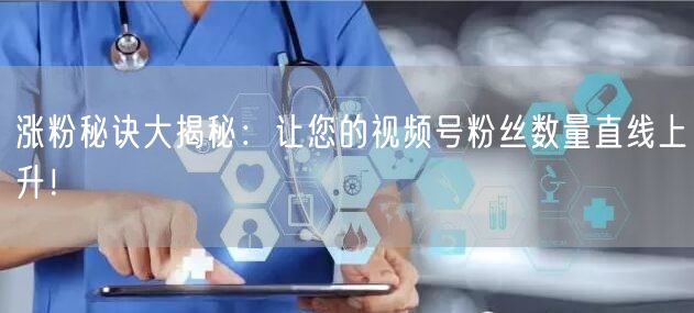 涨粉秘诀大揭秘：让您的视频号粉丝数量直线上升！
