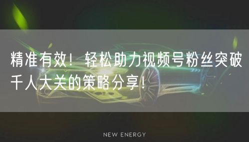 精准有效！轻松助力视频号粉丝突破千人大关的策略分享！