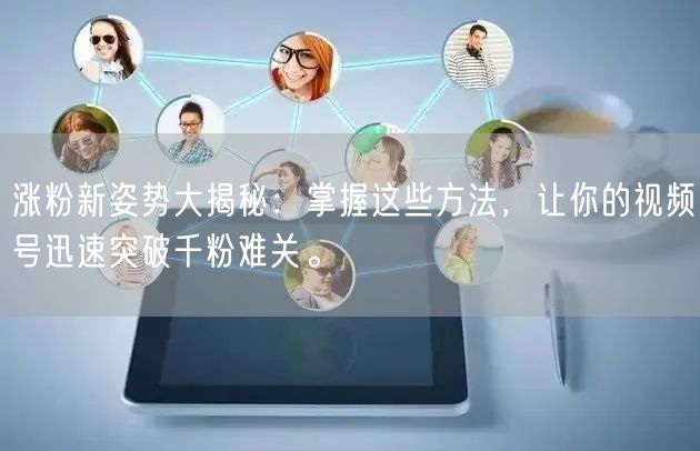 涨粉新姿势大揭秘：掌握这些方法，让你的视频号迅速突破千粉难关。