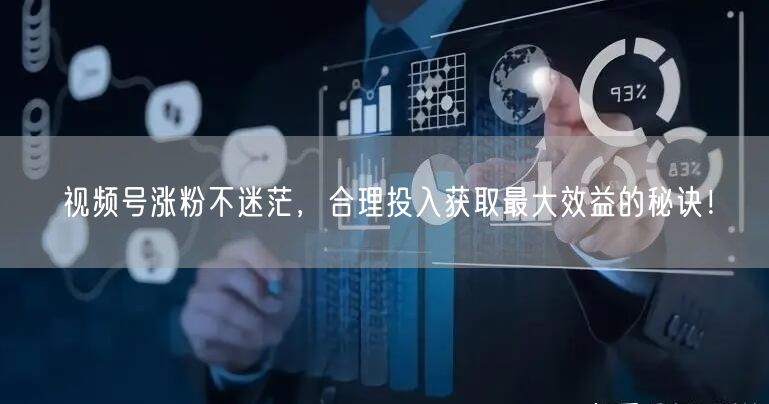 视频号涨粉不迷茫，合理投入获取最大效益的秘诀！