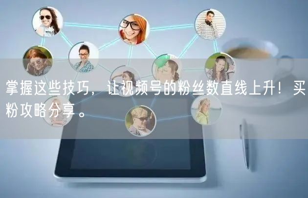 掌握这些技巧，让视频号的粉丝数直线上升！买粉攻略分享。
