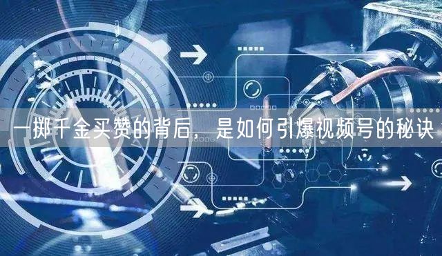 一掷千金买赞的背后，是如何引爆视频号的秘诀