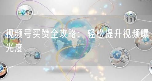 视频号买赞全攻略：轻松提升视频曝光度