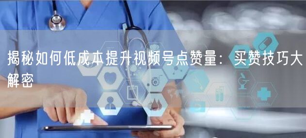 揭秘如何低成本提升视频号点赞量：买赞技巧大解密