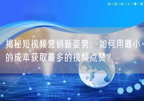 揭秘短视频营销新姿势：如何用最小的成本获取最多的视频点赞？