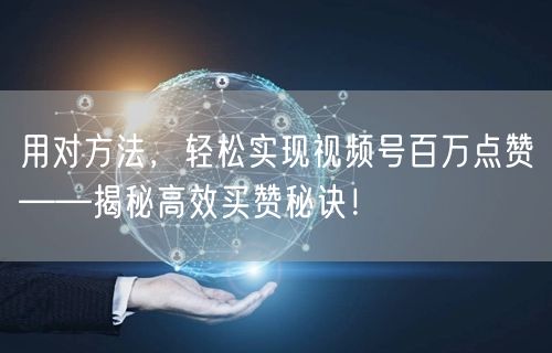 用对方法，轻松实现视频号百万点赞——揭秘高效买赞秘诀！
