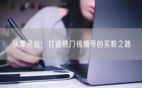 从零开始！打造热门视频号的买粉之路