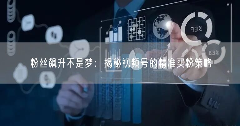 粉丝飙升不是梦：揭秘视频号的精准买粉策略